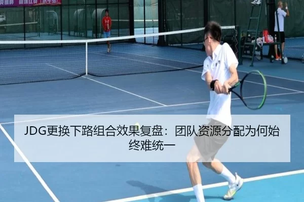 JDG更换下路组合效果复盘:团队资源分配为何始终难统一