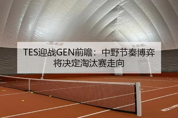 TES迎战GEN前瞻:中野节奏博弈将决定淘汰赛走向