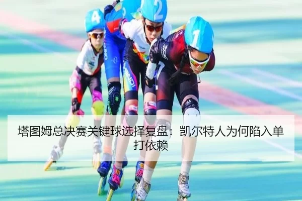 塔图姆总决赛关键球选择复盘：凯尔特人为何陷入单打依赖