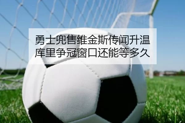 勇士兜售维金斯传闻升温 库里争冠窗口还能等多久